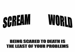 SCREAM WORLD BEING SCARED TO DEATH IS THE LEAST OF YOUR PROBLEMS trademark