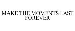 MAKE THE MOMENTS LAST FOREVER trademark