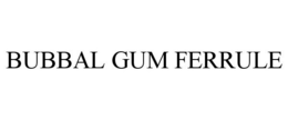 BUBBAL GUM FERRULE trademark