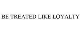 BE TREATED LIKE LOYALTY trademark