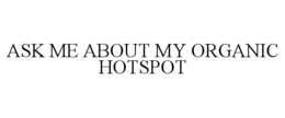 ASK ME ABOUT MY ORGANIC HOTSPOT trademark