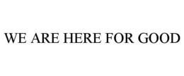 WE ARE HERE FOR GOOD trademark