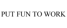 PUT FUN TO WORK trademark