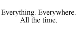 EVERYTHING. EVERYWHERE. ALL THE TIME. trademark