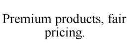 PREMIUM PRODUCTS, FAIR PRICING. trademark