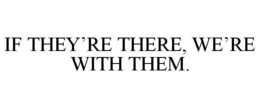 IF THEY'RE THERE, WE'RE WITH THEM. trademark