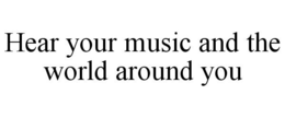 HEAR YOUR MUSIC AND THE WORLD AROUND YOU trademark