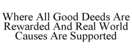WHERE ALL GOOD DEEDS ARE REWARDED AND REAL WORLD CAUSES ARE SUPPORTED trademark
