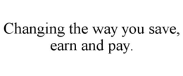 CHANGING THE WAY YOU SAVE, EARN AND PAY. trademark