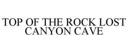 TOP OF THE ROCK LOST CANYON CAVE trademark