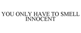 YOU ONLY HAVE TO SMELL INNOCENT trademark
