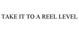 TAKE IT TO A REEL LEVEL trademark