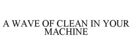 A WAVE OF CLEAN IN YOUR MACHINE trademark