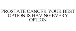 PROSTATE CANCER YOUR BEST OPTION IS HAVING EVERY OPTION trademark