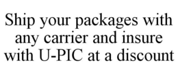 SHIP YOUR PACKAGES WITH ANY CARRIER AND INSURE WITH U-PIC AT A DISCOUNT trademark