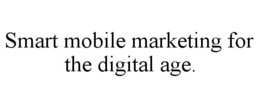 SMART MOBILE MARKETING FOR THE DIGITAL AGE. trademark