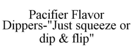 PACIFIER FLAVOR DIPPERS-"JUST SQUEEZE OR DIP & FLIP" trademark