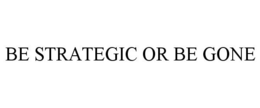 BE STRATEGIC OR BE GONE trademark