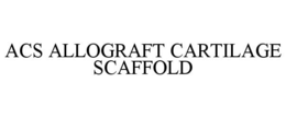 ACS ALLOGRAFT CARTILAGE SCAFFOLD trademark
