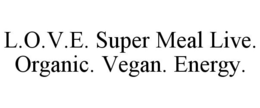 L.O.V.E. SUPER MEAL LIVE. ORGANIC. VEGAN. ENERGY. trademark