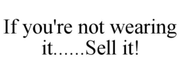IF YOU'RE NOT WEARING IT......SELL IT! trademark