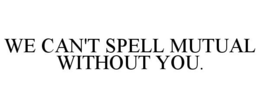 WE CAN'T SPELL MUTUAL WITHOUT YOU. trademark