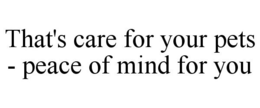 THAT'S CARE FOR YOUR PETS - PEACE OF MIND FOR YOU trademark