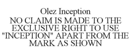 OLEZ INCEPTION NO CLAIM IS MADE TO THE EXCLUSIVE RIGHT TO USE "INCEPTION" APART FROM THE MARK AS SHOWN trademark