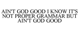 AIN'T GOD GOOD I KNOW IT'S NOT PROPER GRAMMAR BUT AIN'T GOD GOOD trademark
