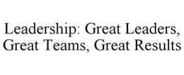 LEADERSHIP: GREAT LEADERS, GREAT TEAMS,GREAT RESULTS trademark