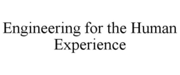 ENGINEERING FOR THE HUMAN EXPERIENCE trademark