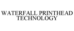 WATERFALL PRINTHEAD TECHNOLOGY trademark