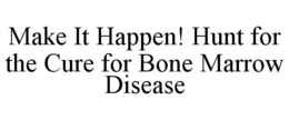 MAKE IT HAPPEN! HUNT FOR THE CURE FOR BONE MARROW DISEASE trademark