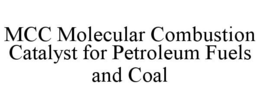 MCC MOLECULAR COMBUSTION CATALYST FOR PETROLEUM FUELS AND COAL trademark