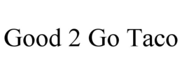 GOOD 2 GO TACO trademark
