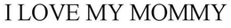 I LOVE MY MOMMY trademark