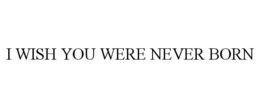 I WISH YOU WERE NEVER BORN trademark