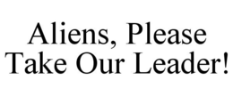 ALIENS, PLEASE TAKE OUR LEADER! trademark