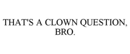 THAT'S A CLOWN QUESTION, BRO. trademark