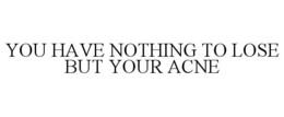 YOU HAVE NOTHING TO LOSE BUT YOUR ACNE trademark