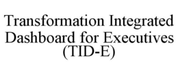 TRANSFORMATION INTEGRATED DASHBOARD FOR EXECUTIVES (TID-E) trademark