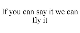IF YOU CAN SAY IT WE CAN FLY IT trademark
