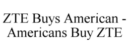 ZTE BUYS AMERICAN - AMERICANS BUY ZTE trademark
