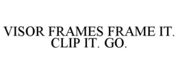 VISOR FRAMES FRAME IT. CLIP IT. GO. trademark