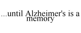 ...UNTIL ALZHEIMER'S IS A MEMORY trademark