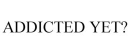 ADDICTED YET? trademark