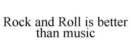 ROCK AND ROLL IS BETTER THAN MUSIC trademark