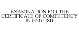 EXAMINATION FOR THE CERTIFICATE OF COMPETENCY IN ENGLISH trademark