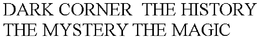 DARK CORNER  THE HISTORY THE MYSTERY THE MAGIC trademark