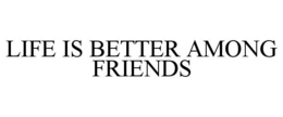 LIFE IS BETTER AMONG FRIENDS trademark